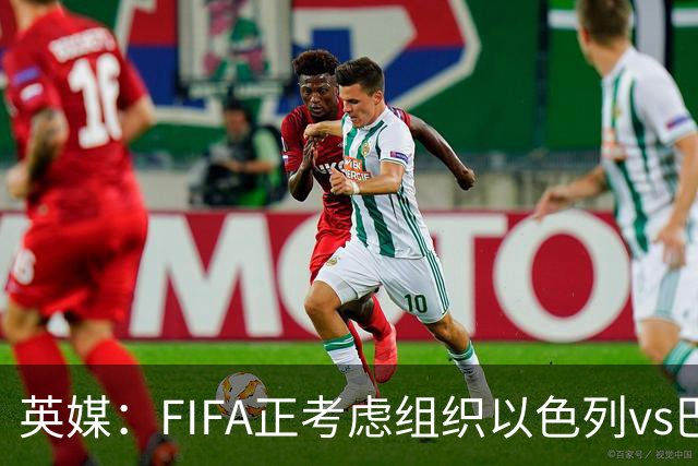 英媒：FIFA正考虑组织以色列vs巴勒斯坦青少友谊赛，为新赛事揭幕